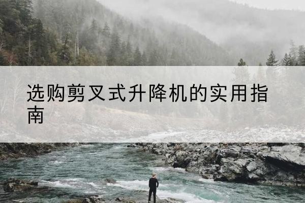 固镇剪叉式升降机怎么选-选购剪叉式升降机的实用指南