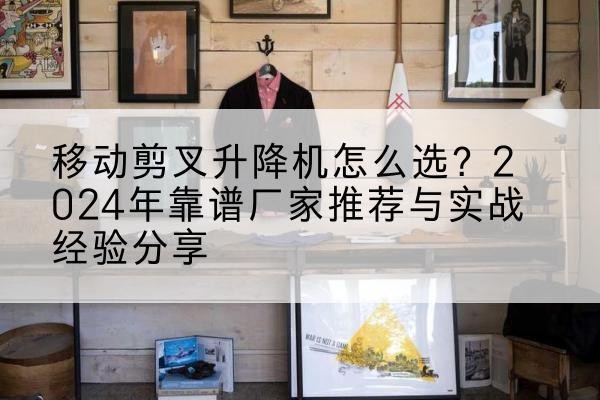 固镇升降平台厂家推荐-移动剪叉升降机怎么选？2024年靠谱厂家推荐与实战经验分享