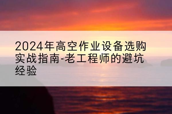 固镇高空作业升降机厂家推荐-2024年高空作业设备选购实战指南-老工程师的避坑经验