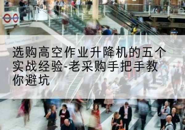 固镇高空作业升降机厂家-选购高空作业升降机的五个实战经验-老采购手把手教你避坑