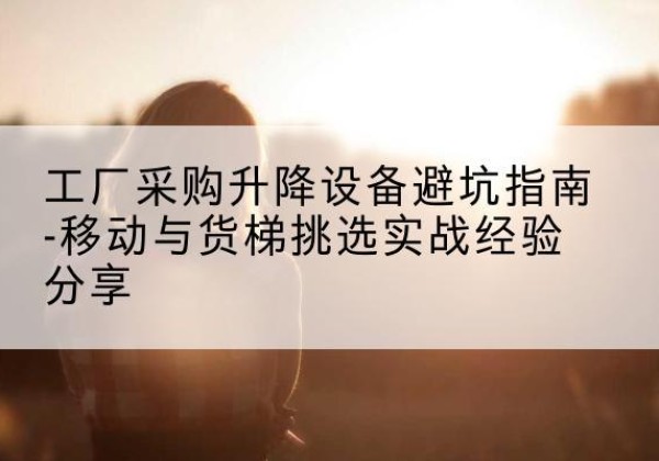 固镇移动式升降机怎么选-工厂采购升降设备避坑指南-移动与货梯挑选实战经验分享