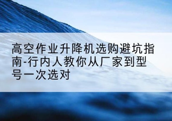 固镇升降平台厂家-高空作业升降机选购避坑指南-行内人教你从厂家到型号一次选对