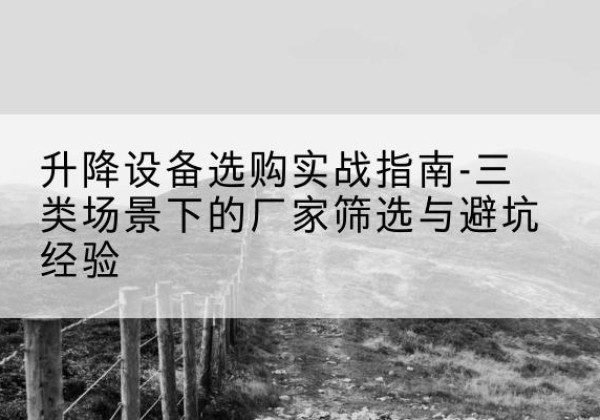 固镇移动式升降机厂家推荐-升降设备选购实战指南-三类场景下的厂家筛选与避坑经验