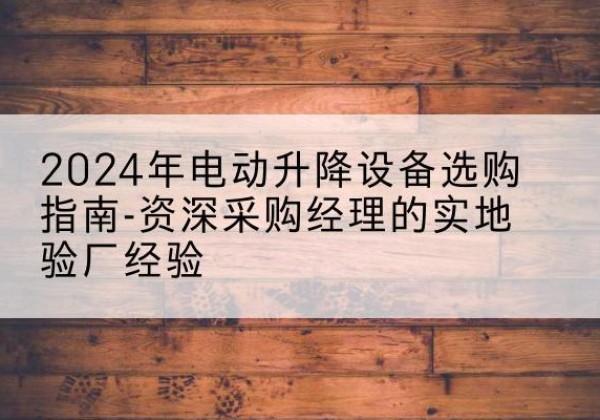 固镇电动剪叉升降平台厂家-2024年电动升降设备选购指南-资深采购经理的实地验厂经验