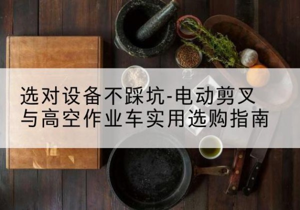 固镇电动剪叉升降平台怎么选-选对设备不踩坑-电动剪叉与高空作业车实用选购指南
