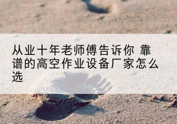 固镇高空作业升降机厂家推荐-从业十年老师傅告诉你 靠谱的高空作业设备厂家怎么选