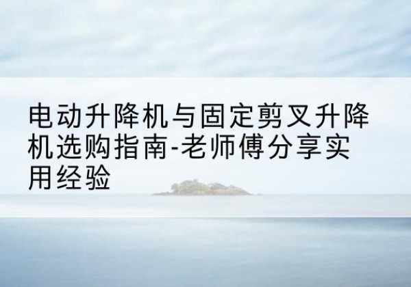 固镇电动升降机怎么选-电动升降机与固定剪叉升降机选购指南-老师傅分享实用经验