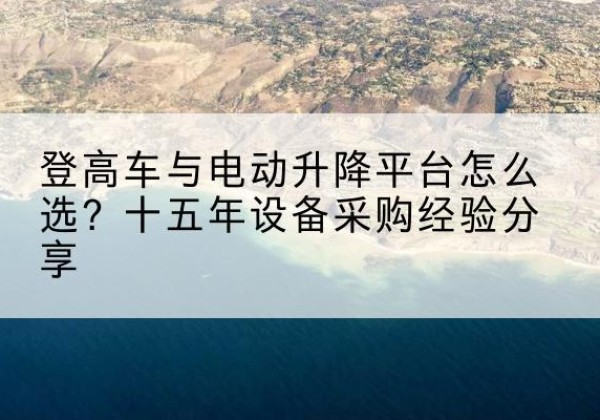 固镇登高车厂家厂家-登高车与电动升降平台怎么选？十五年设备采购经验分享