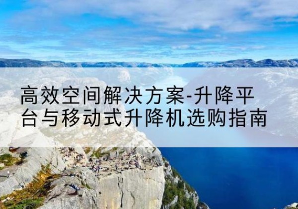 固镇升降平台厂家-*空间解决方案-升降平台与移动式升降机选购指南