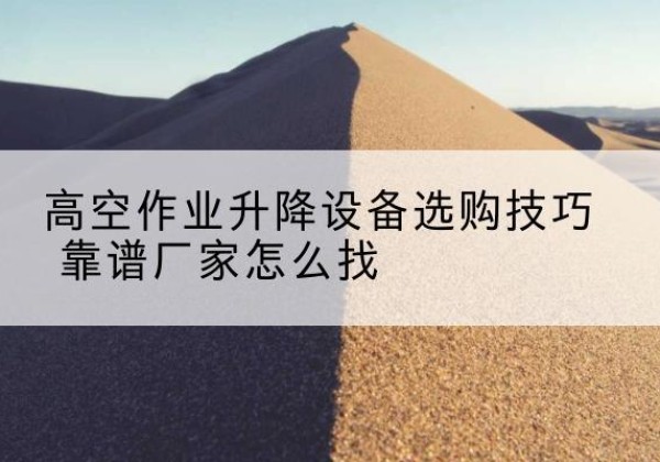固镇电动升降平台厂家推荐-高空作业升降设备选购技巧 靠谱厂家怎么找
