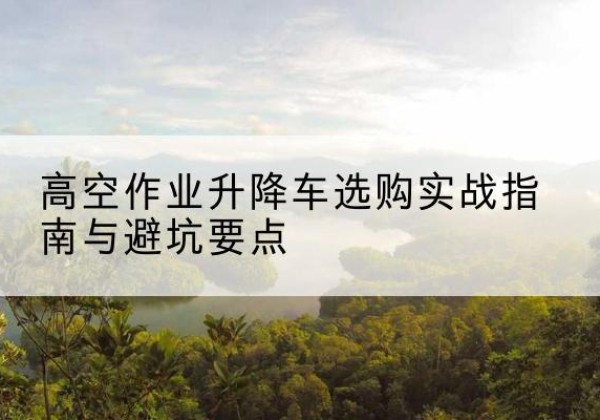 固镇升降车怎么选-高空作业升降车选购实战指南与避坑要点