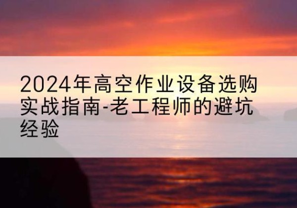 固镇高空作业升降机厂家推荐-2024年高空作业设备选购实战指南-老工程师的避坑经验