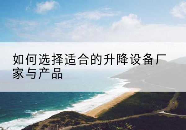 固镇电动升降平台厂家-如何选择适合的升降设备厂家与产品